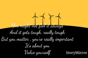 You might not feel it always 
And it gets tough, really tough 
But you matter , you're really important 
It's about you 
Value yourself 