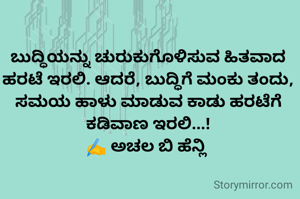 ಬುದ್ಧಿಯನ್ನು ಚುರುಕುಗೊಳಿಸುವ ಹಿತವಾದ ಹರಟೆ ಇರಲಿ. ಆದರೆ, ಬುದ್ಧಿಗೆ ಮಂಕು ತಂದು, ಸಮಯ ಹಾಳು ಮಾಡುವ ಕಾಡು ಹರಟೆಗೆ ಕಡಿವಾಣ ಇರಲಿ...!
✍️ ಅಚಲ ಬಿ ಹೆನ್ಲಿ 