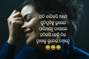 ଯଦି କାନ୍ଦିକରି ଆମେ
 ସ୍ମୃତିଗୁଡିକୁ ଭୁଲେଇ 
ପାରିଥାନ୍ତେ ତାହେଲେ
 ହସିକରି କେହି ନିଜ 
ଦୁଃଖକୁ ଲୁଚେଇ ନଥାନ୍ତେ
😅😅😅