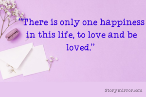 “There is only one happiness in this life, to love and be loved.” 