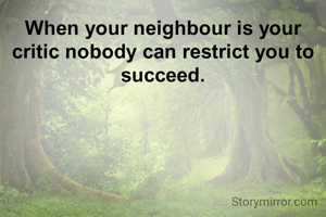 When your neighbour is your critic nobody can restrict you to succeed.