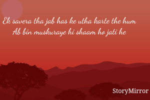 Ek savera tha jab has ke utha karte the hum
Ab bin muskuraye hi shaam ho jati he