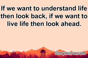If we want to understand life then look back, if we want to live life then look ahead.