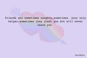 Friends are sometimes naughty,sometimes  your only helper,sometimes they roast you but will never leave you 
