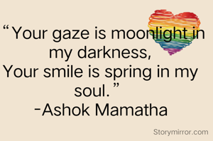“Your gaze is moonlight in my darkness,
Your smile is spring in my soul.”
-Ashok Mamatha