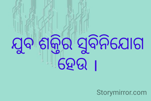 ଯୁବ ଶକ୍ତିର ସୁବିନିଯୋଗ ହେଉ ।

