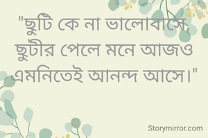 "ছুটি কে না ভালোবাসে,
ছুটীর পেলে মনে আজও
এমনিতেই আনন্দ আসে।"
