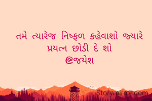 તમે ત્યારેજ નિષ્ફળ કહેવાશો જ્યારે પ્રયત્ન છોડી દે શો
@જયેશ