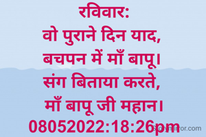 रविवार:
वो पुराने दिन याद, 
बचपन में माँ बापू। 
संग बिताया करते, 
माँ बापू जी महान।
08052022:18:26pm