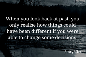 When you look back at past, you only realise how things could have been different if you were able to change some decisions 