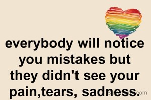everybody will notice you mistakes but they didn't see your pain,tears, sadness.