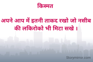किस्मत 

अपने आप में इतनी ताकद रखो जो नसीब की लकिरोको भी मिटा सखे ।