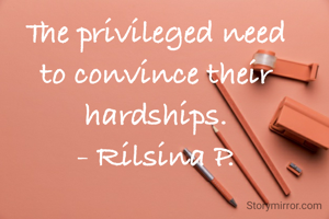 The privileged need to convince their hardships.
- Rilsina P.