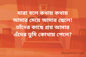যারা বলে কথায় কথায়
আমার মেয়ে আমার ছেলে!
তাঁদের কাছে প্রশ্ন আমার
এঁদের তুমি কোথায় পেলে?