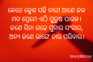କେତେ କ୍ଳେଶ ସହି ନାରୀ ଆଣେ ଜଳ
ମଦ ପ୍ରେମେ ଏଠି ପୁରୁଷ ପାଗଳ।
ଜଣେ ସିନା ଗଢେ ସୁନାର ସଂସାର,
ଅନ୍ୟ ଜଣେ ଭାଙ୍ଗେ ତାର ପରିବାର।
