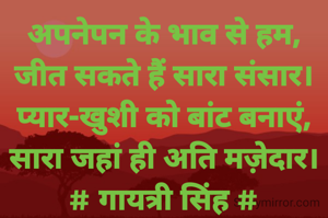 अपनेपन के भाव से हम,
जीत सकते हैं सारा संसार।
प्यार-खुशी को बांट बनाएं,
सारा जहां ही अति मज़ेदार।
# गायत्री सिंह #