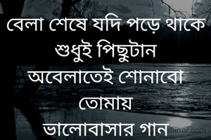 বেলা শেষে যদি পড়ে থাকে
শুধুই পিছুটান
অবেলাতেই শোনাবো তোমায়
ভালোবাসার গান