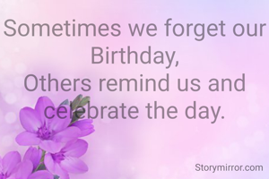 Sometimes we forget our Birthday,
Others remind us and celebrate the day.