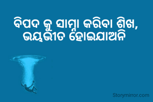 ବିପଦ କୁ ସାମ୍ନା କରିବା ଶିଖ,
ଭୟଭୀତ ହୋଇଯାଅନି 