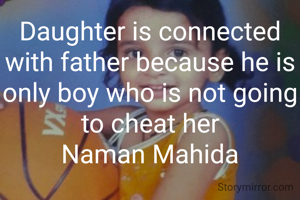 Daughter is connected with father because he is only boy who is not going to cheat her
Naman Mahida