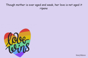 Though mother is over aged and weak, her love is not aged it ripens 



