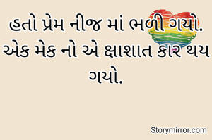 હતો પ્રેમ નીજ માં ભળી ગયો.
એક મેક નો એ ક્ષાશાત કાર થય ગયો.