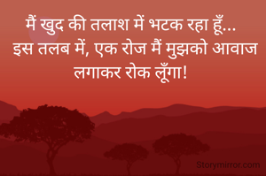 मैं खुद की तलाश में भटक रहा हूँ... 
 इस तलब में, एक रोज मैं मुझको आवाज लगाकर रोक लूँगा! 
