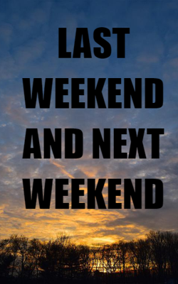 LAST WEEKEND AND NEXT WEEKEND