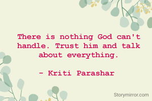 There is nothing God can't handle. Trust him and talk about everything.

- Kriti Parashar 
