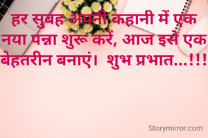 हर सुबह अपनी कहानी में एक नया पन्ना शुरू करें, आज इसे एक बेहतरीन बनाएं।  शुभ प्रभात...!!!