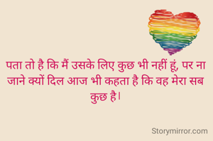 पता तो है कि मैं उसके लिए कुछ भी नहीं हूं, पर ना जाने क्यों दिल आज भी कहता है कि वह मेरा सब कुछ है।