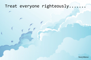 Treat everyone righteously.......