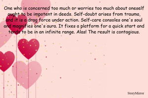 One who is concerned too much or worries too much about oneself ought to be impotent in deeds. Self-doubt arises from trauma, and it is a drag force under action. Self-care consoles one's soul and magnifies one's aura. It fixes a platform for a quick start and tends to be in an infinite range. Alas! The result is contagious.