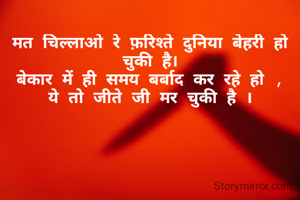 मत चिल्लाओ रे फ़रिश्ते दुनिया बेहरी हो चुकी है।
बेकार में ही समय बर्बाद कर रहे हो ,
ये तो जीते जी मर चुकी है ।