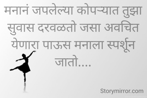 मनानं जपलेल्या कोपऱ्यात तुझा सुवास दरवळतो जसा अवचित येणारा पाऊस मनाला स्पर्शून जातो....