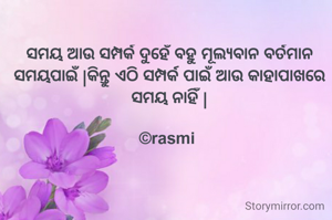 ସମୟ ଆଉ ସମ୍ପର୍କ ଦୁହେଁ ବହୁ ମୂଲ୍ୟବାନ ବର୍ତମାନ ସମୟପାଇଁ |କିନ୍ତୁ ଏଠି ସମ୍ପର୍କ ପାଇଁ ଆଉ କାହାପାଖରେ ସମୟ ନାହିଁ |

©rasmi 