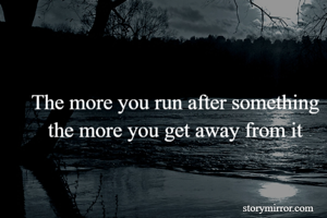 The more you run after something
the more you get away from it