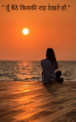 यूँ बैठे किसकी राह देखते हो ”