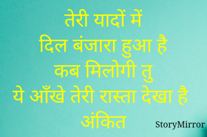 तेरी यादों में
दिल बंजारा हुआ है
कब मिलोगी तु
ये आँखे तेरी रास्ता देखा है
अंकित