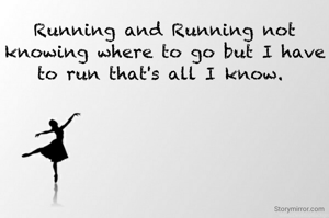 Running and Running not knowing where to go but I have to run that's all I know. 