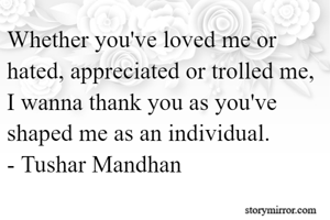 Whether you've loved me or hated, appreciated or trolled me, I wanna thank you as you've shaped me as an individual.
- Tushar Mandhan