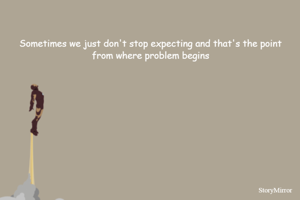 Sometimes we just don't stop expecting and that's the point from where problem begins