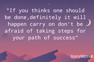 "If you thinks one should be done,definitely it will happen carry on don't be afraid of taking steps for your path of success"