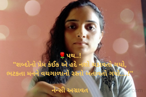 🌹પથ..!
"શબ્દોનો પ્રેમ કંઈક એ હદે નશો ચડાવતો ગયો,
ભટકતા મનને વચગાળાનો રસ્તો બતાવતો ગયો....!"

નેન્સી અગ્રાવત