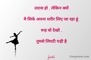 उदास हो , लेकिन क्यों

मै सिर्फ अपना शरीर लिए जा रहा हूं 

रूह वो देखो ,

तुमसे लिपटी पड़ी है


juhi