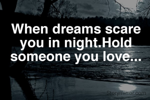 When dreams scare you in night.Hold someone you love...