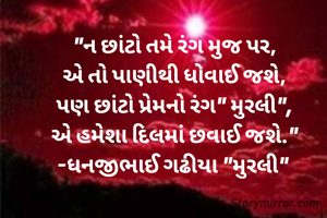 "ન છાંટો તમે રંગ મુજ પર,
એ તો પાણીથી ધોવાઈ જશે,
પણ છાંટો પ્રેમનો રંગ" મુરલી",
એ હમેશા દિલમાં છવાઈ જશે."
-ધનજીભાઈ ગઢીયા "મુરલી" 