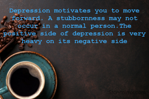 Depression motivates you to move forward. A stubbornness may not occur in a normal person.The positive side of depression is very heavy on its negative side