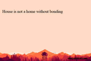 House is not a home without bonding