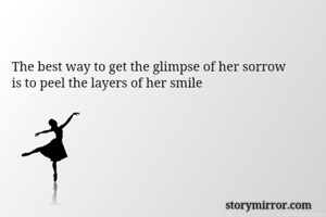 The best way to get the glimpse of her sorrow 
is to peel the layers of her smile